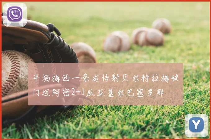 半场梅西一条龙传射贝尔特拉梅破门迈阿密2-1瓜亚基尔巴塞罗那