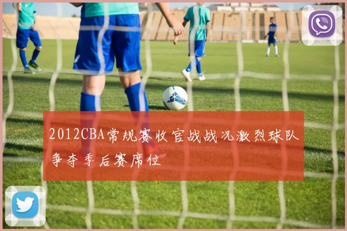 2012CBA常规赛收官战战况激烈球队争夺季后赛席位
