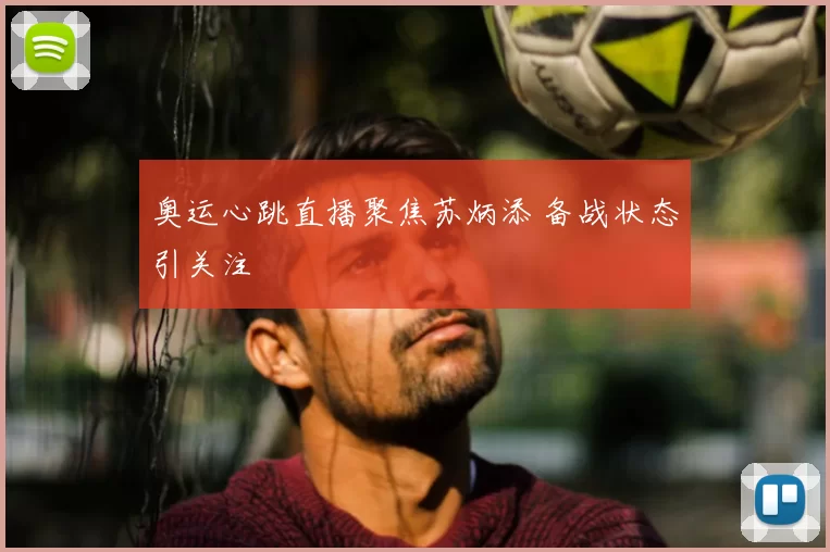 奥运心跳直播聚焦苏炳添 备战状态引关注