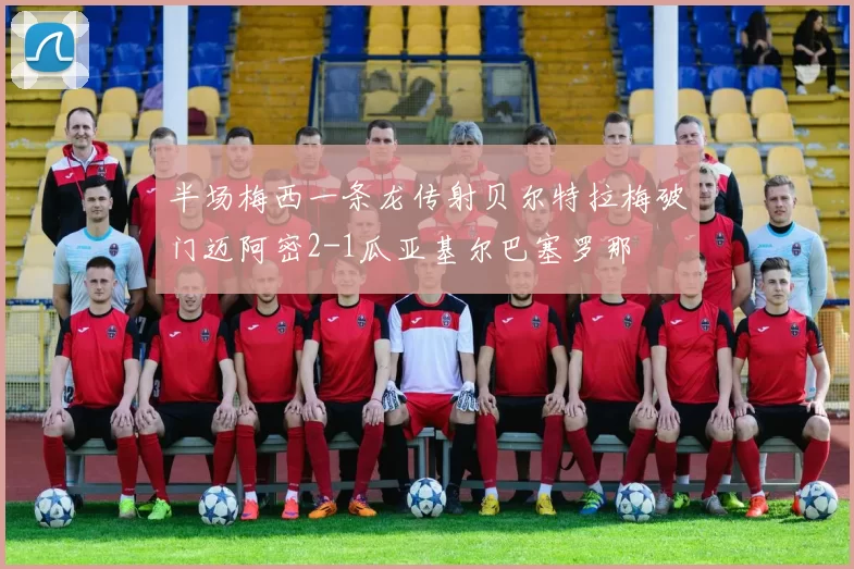 半场梅西一条龙传射贝尔特拉梅破门迈阿密2-1瓜亚基尔巴塞罗那