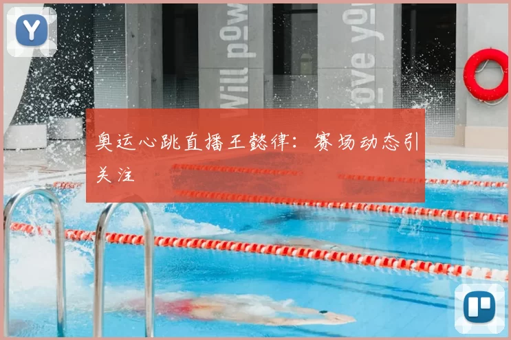 奥运心跳直播王懿律:赛场动态引关注
