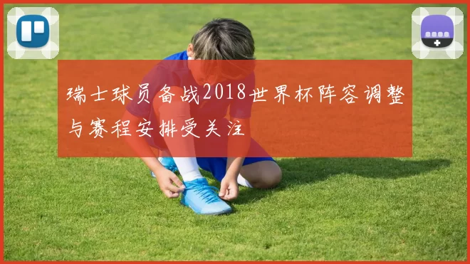 瑞士球员备战2018世界杯阵容调整与赛程安排受关注
