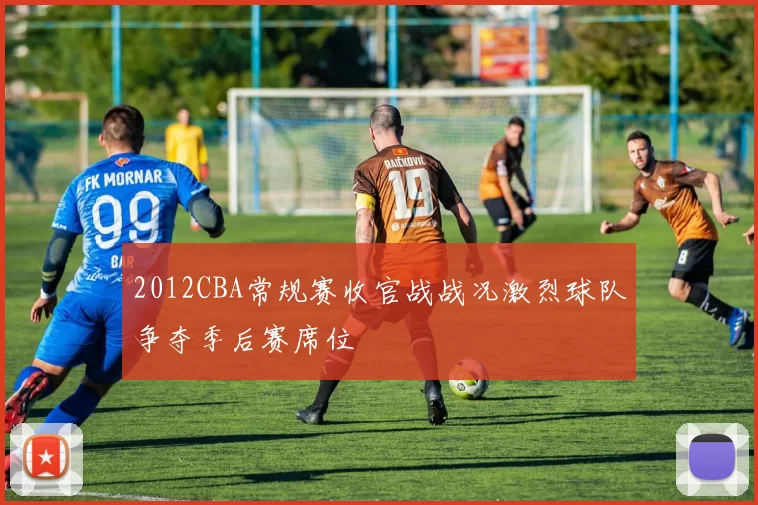 2012CBA常规赛收官战战况激烈球队争夺季后赛席位
