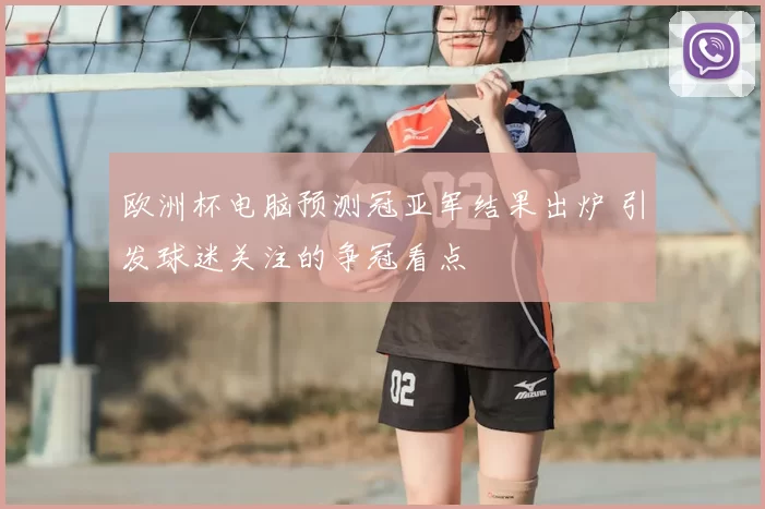 欧洲杯电脑预测冠亚军结果出炉 引发球迷关注的争冠看点