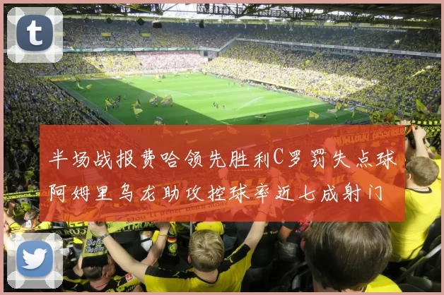 半场战报费哈领先胜利C罗罚失点球阿姆里乌龙助攻控球率近七成射门未果
