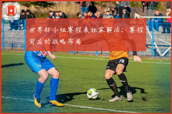 世界杯小组赛程表独家解读:赛程背后的战略布局