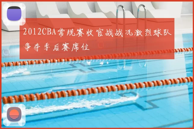 2012CBA常规赛收官战战况激烈球队争夺季后赛席位