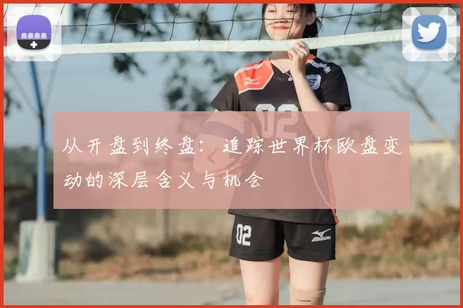 从开盘到终盘：追踪世界杯欧盘变动的深层含义与机会