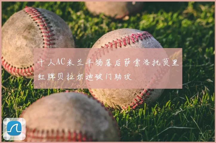 十人AC米兰半场落后萨索洛托莫里红牌贝拉尔迪破门助攻