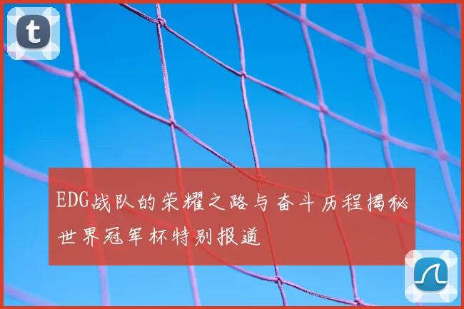 EDG战队的荣耀之路与奋斗历程揭秘世界冠军杯特别报道
