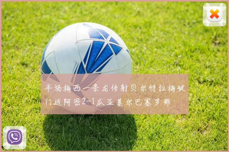 半场梅西一条龙传射贝尔特拉梅破门迈阿密2-1瓜亚基尔巴塞罗那