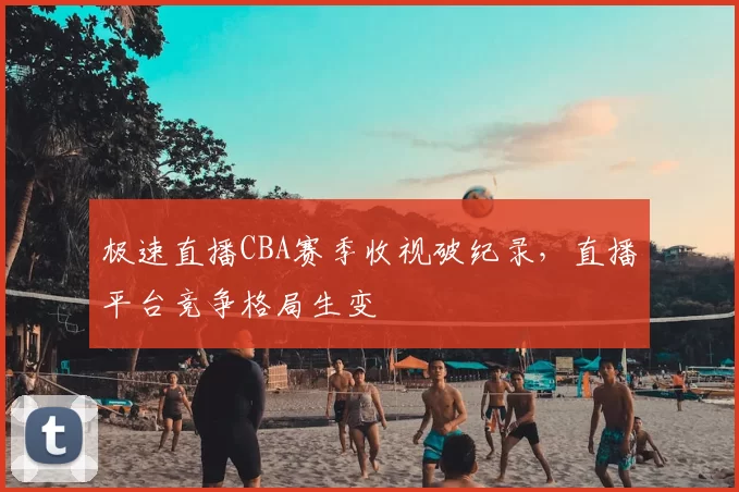 极速直播CBA赛季收视破纪录，直播平台竞争格局生变