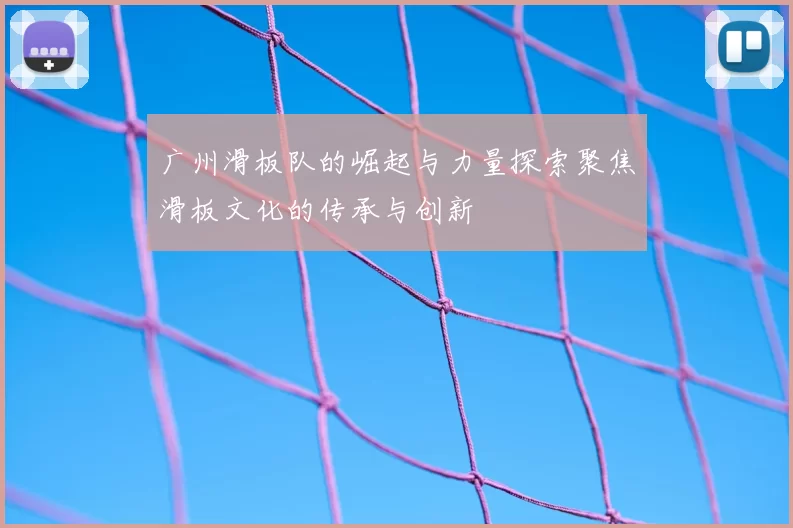 广州滑板队的崛起与力量探索聚焦滑板文化的传承与创新