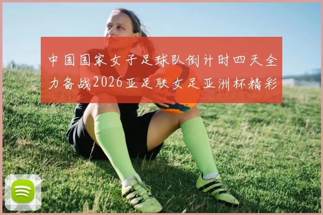 中国国家女子足球队倒计时四天全力备战2026亚足联女足亚洲杯精彩即将开启