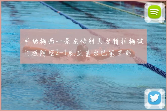 半场梅西一条龙传射贝尔特拉梅破门迈阿密2-1瓜亚基尔巴塞罗那