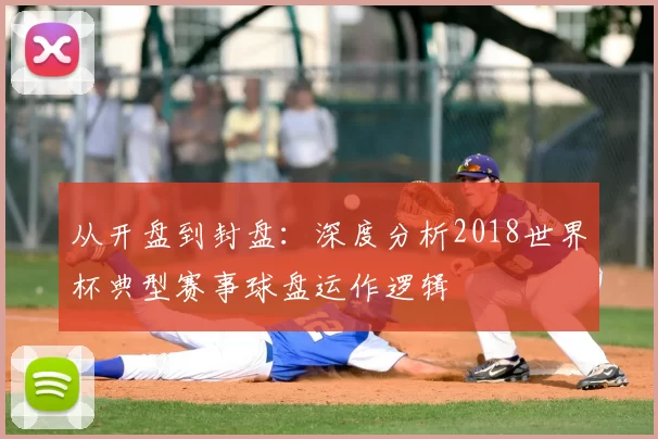 从开盘到封盘：深度分析2018世界杯典型赛事球盘运作逻辑
