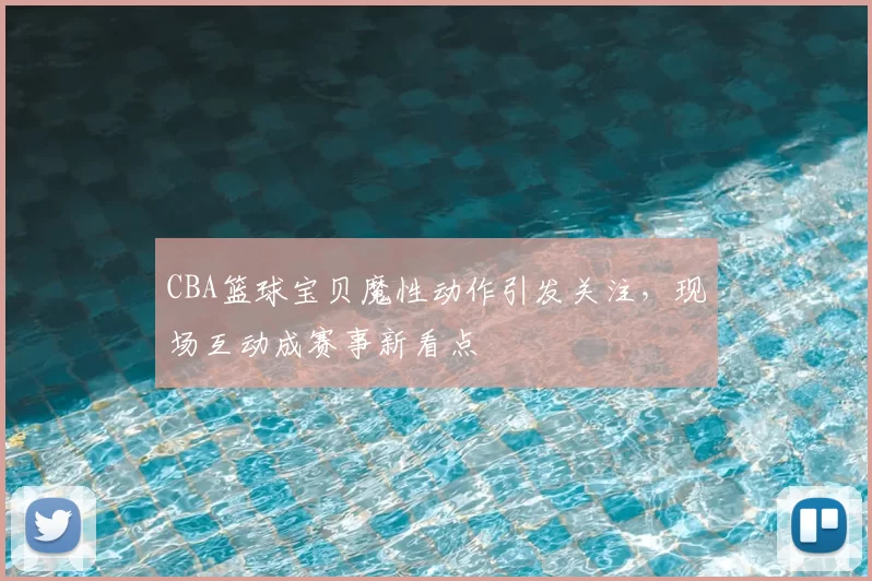 CBA篮球宝贝魔性动作引发关注,现场互动成赛事新看点