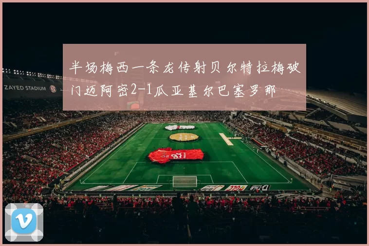 半场梅西一条龙传射贝尔特拉梅破门迈阿密2-1瓜亚基尔巴塞罗那