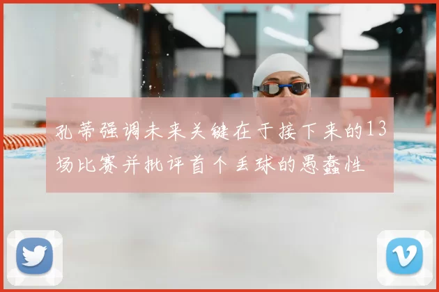 孔蒂强调未来关键在于接下来的13场比赛并批评首个丢球的愚蠢性