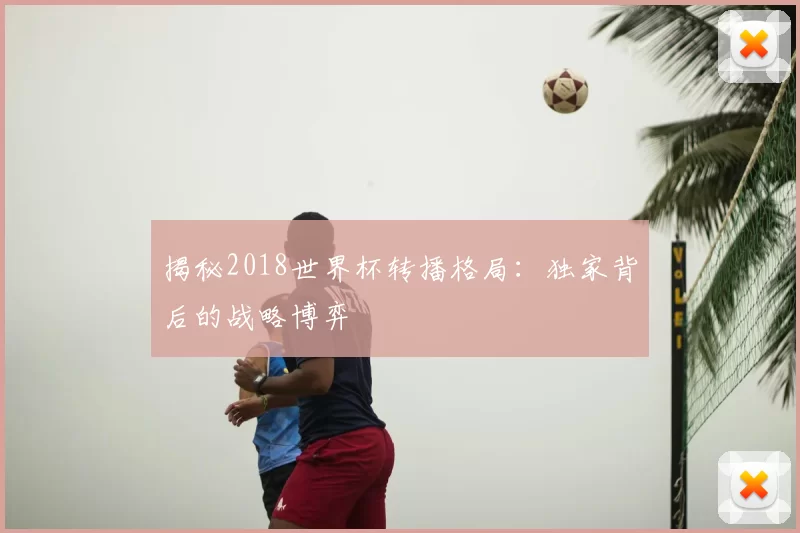 揭秘2018世界杯转播格局:独家背后的战略博弈