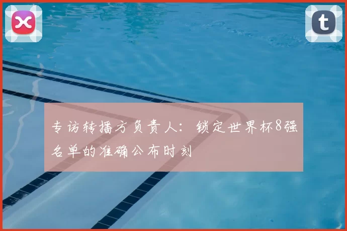 专访转播方负责人:锁定世界杯8强名单的准确公布时刻