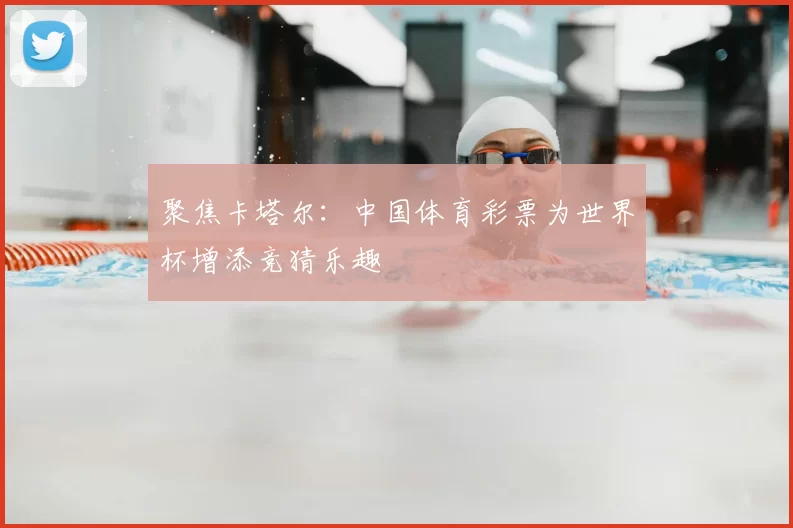 聚焦卡塔尔:中国体育彩票为世界杯增添竞猜乐趣