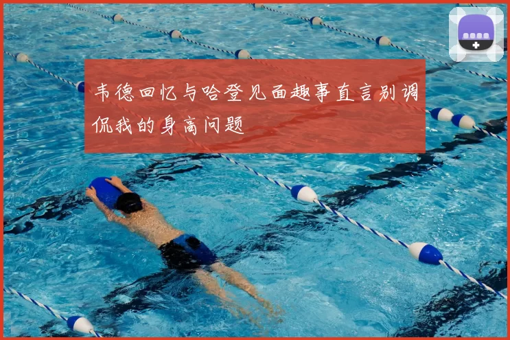 韦德回忆与哈登见面趣事直言别调侃我的身高问题