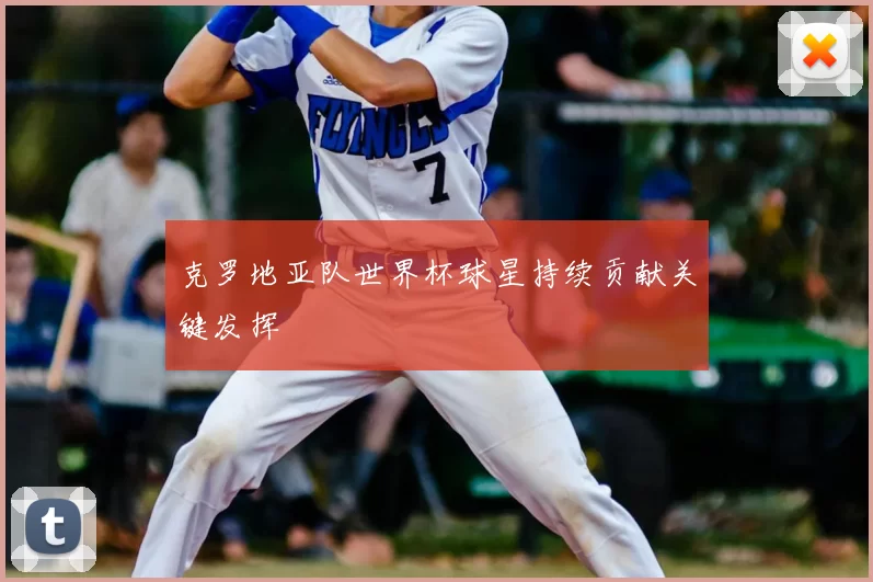 克罗地亚队世界杯球星持续贡献关键发挥