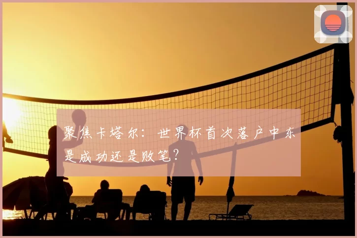 聚焦卡塔尔：世界杯首次落户中东是成功还是败笔？