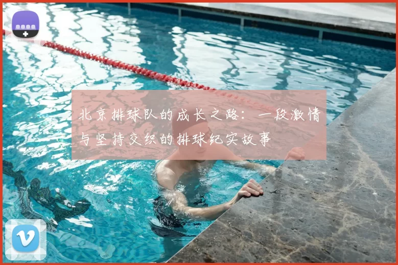 北京排球队的成长之路：一段激情与坚持交织的排球纪实故事