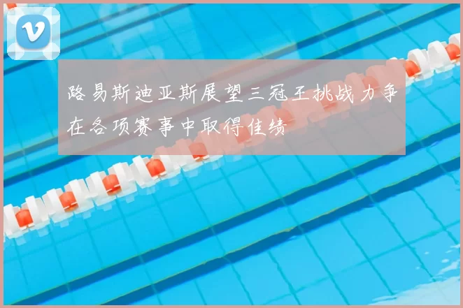 路易斯迪亚斯展望三冠王挑战力争在各项赛事中取得佳绩