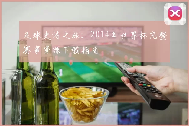 足球史诗之旅:2014年世界杯完整赛事资源下载指南