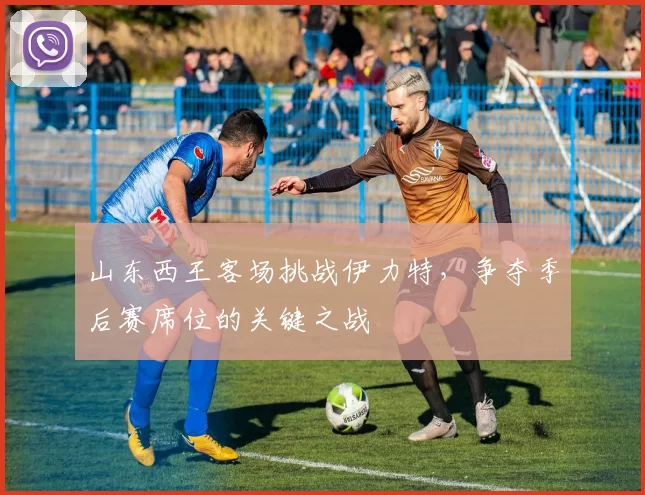 山东西王客场挑战伊力特,争夺季后赛席位的关键之战
