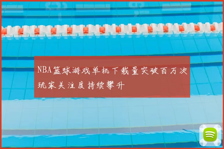 NBA篮球游戏单机下载量突破百万次玩家关注度持续攀升
