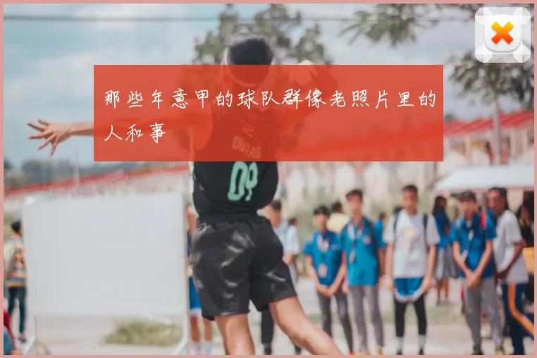 那些年意甲的球队群像老照片里的人和事