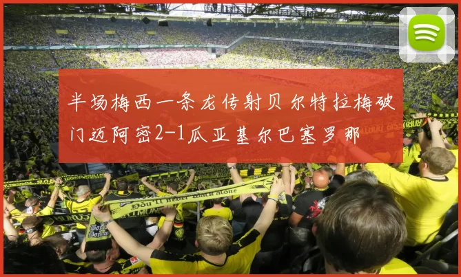 半场梅西一条龙传射贝尔特拉梅破门迈阿密2-1瓜亚基尔巴塞罗那