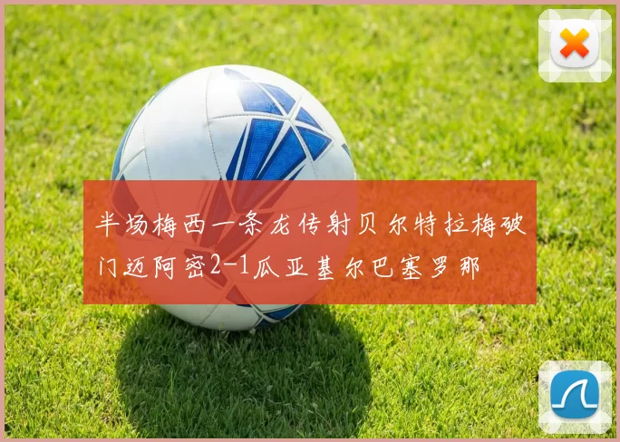 半场梅西一条龙传射贝尔特拉梅破门迈阿密2-1瓜亚基尔巴塞罗那