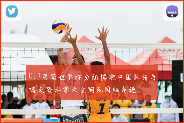 U17男篮世界杯分组揭晓中国队将与喀麦隆加拿大立陶宛同组角逐
