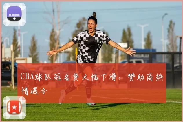 CBA球队冠名费大幅下滑，赞助商热情遇冷