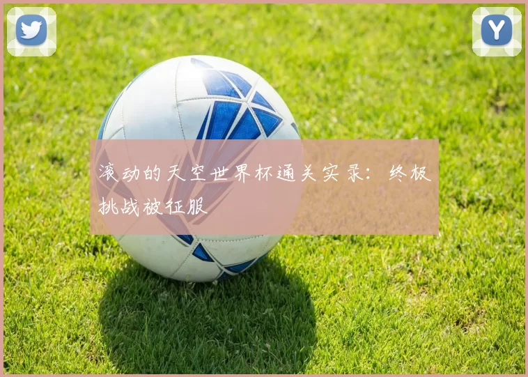 滚动的天空世界杯通关实录:终极挑战被征服