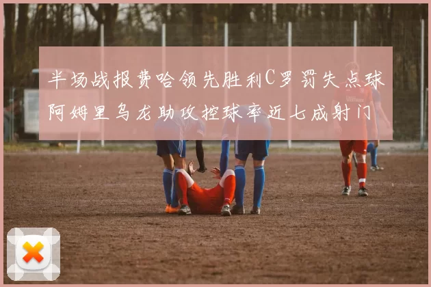 半场战报费哈领先胜利C罗罚失点球阿姆里乌龙助攻控球率近七成射门未果