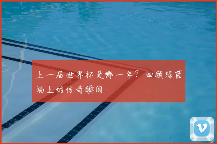 上一届世界杯是哪一年？回顾绿茵场上的传奇瞬间