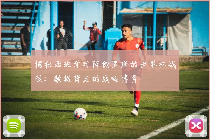 揭秘西班牙对阵俄罗斯的世界杯战役：数据背后的战略博弈