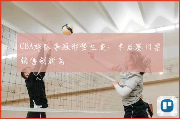 CBA球队争冠形势生变，季后赛门票销售创新高