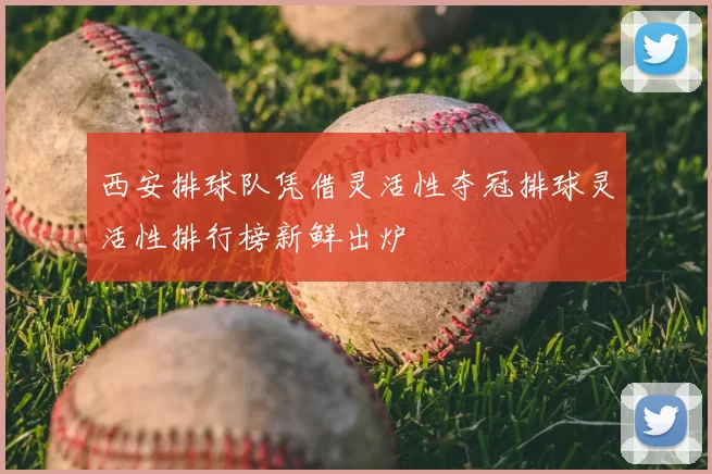西安排球队凭借灵活性夺冠排球灵活性排行榜新鲜出炉