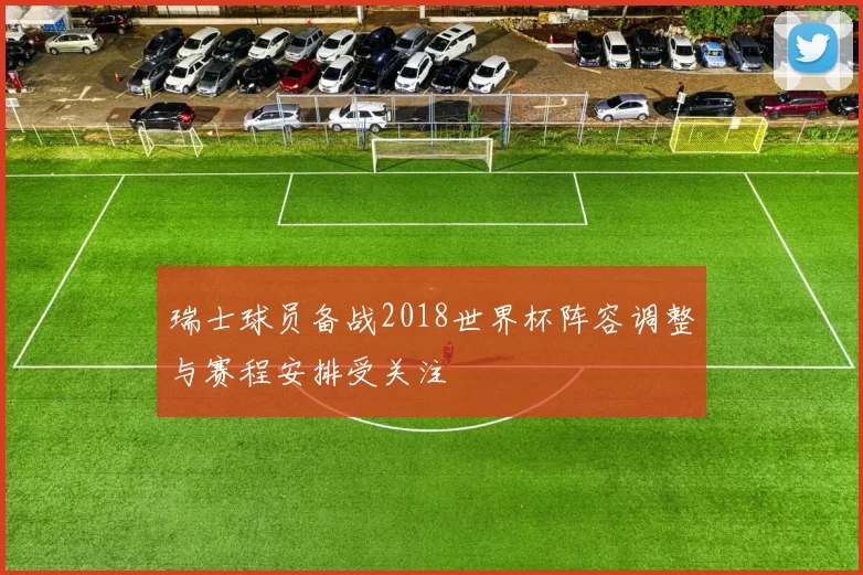 瑞士球员备战2018世界杯阵容调整与赛程安排受关注