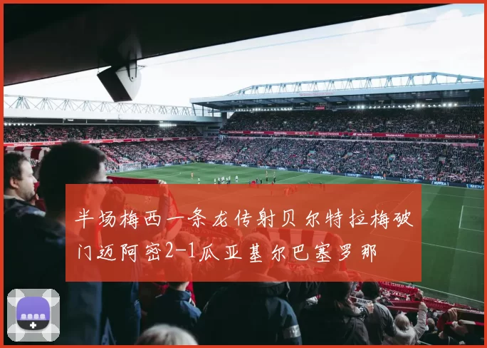 半场梅西一条龙传射贝尔特拉梅破门迈阿密2-1瓜亚基尔巴塞罗那