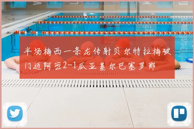 半场梅西一条龙传射贝尔特拉梅破门迈阿密2-1瓜亚基尔巴塞罗那