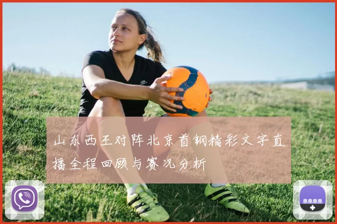山东西王对阵北京首钢精彩文字直播全程回顾与赛况分析