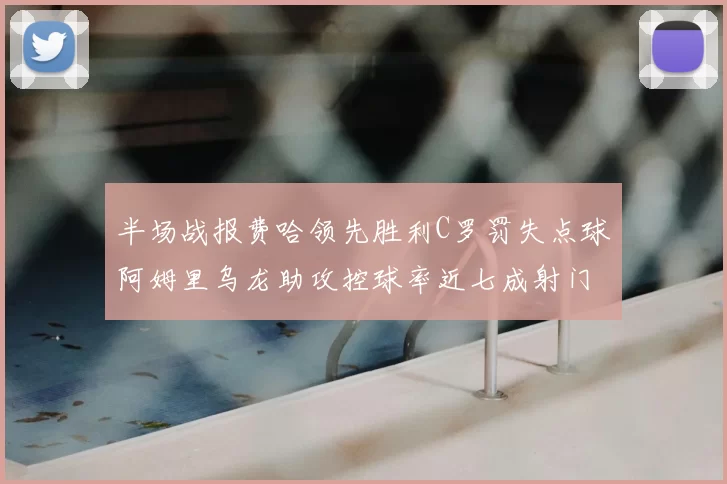 半场战报费哈领先胜利C罗罚失点球阿姆里乌龙助攻控球率近七成射门未果